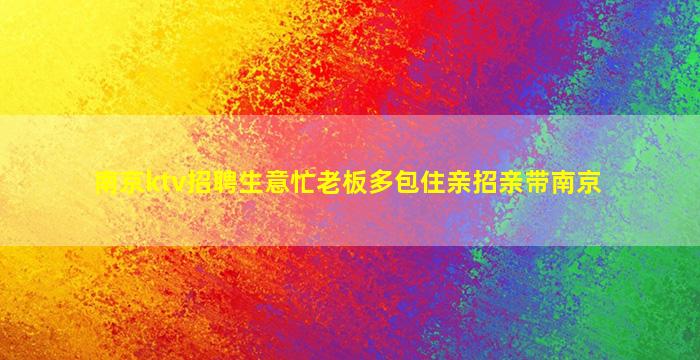 南京ktv招聘生意忙老板多包住亲招亲带南京