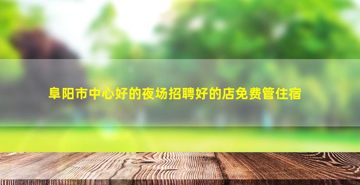 阜阳市中心好的夜场招聘好的店免费管住宿